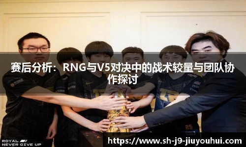 赛后分析：RNG与V5对决中的战术较量与团队协作探讨